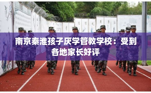 南京秦淮孩子厌学管教学校：受到各地家长好评