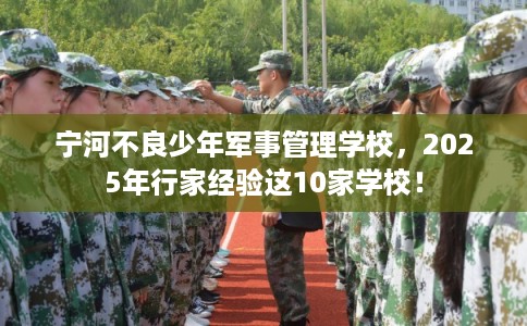 宁河不良少年军事管理学校,2025年行家经验这10家学校! 宁河不良少年军事管理学校,2025年行家经验这10家学校!
