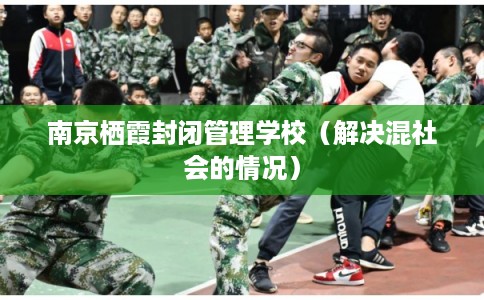 南京栖霞封闭管理学校（解决混社会的情况）