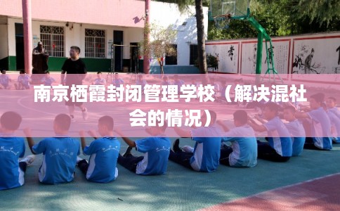 南京栖霞封闭管理学校（解决混社会的情况）
