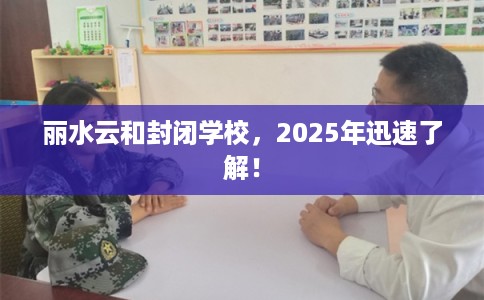 丽水云和封闭学校，2025年迅速了解！