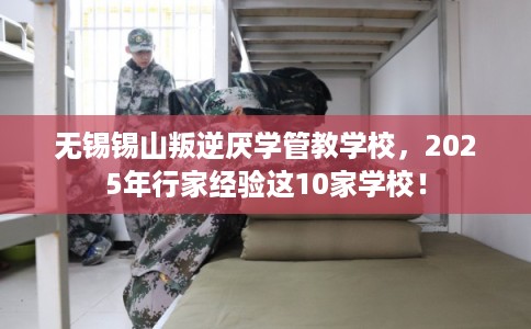无锡锡山叛逆厌学管教学校，2025年行家经验这10家学校！