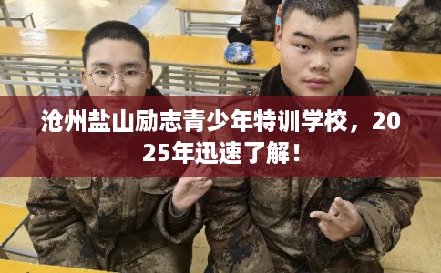 沧州盐山励志青少年特训学校，2025年迅速了解！