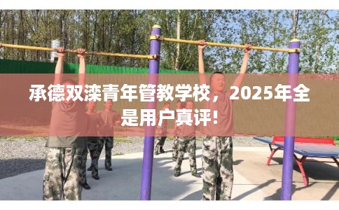 承德双滦青年管教学校，2025年全是用户真评!
