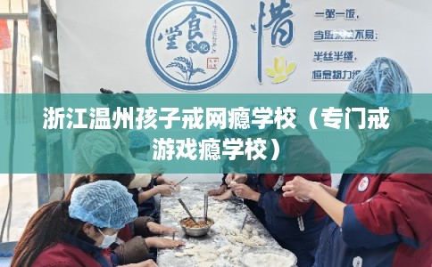 浙江温州孩子戒网瘾学校（专门戒游戏瘾学校）