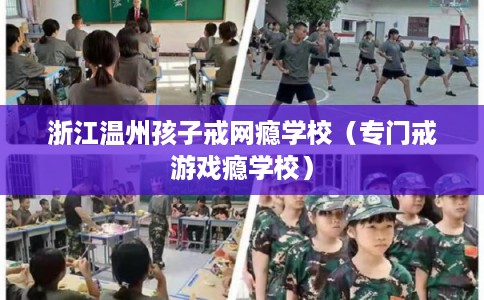 浙江温州孩子戒网瘾学校（专门戒游戏瘾学校）