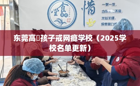 东莞高埗孩子戒网瘾学校（2025学校名单更新）