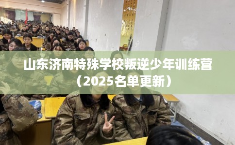 山东济南特殊学校叛逆少年训练营（2025名单更新）