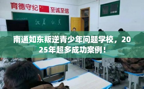 南通如东叛逆青少年问题学校，2025年超多成功案例！