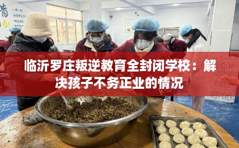 临沂罗庄叛逆教育全封闭学校：解决孩子不务正业的情况