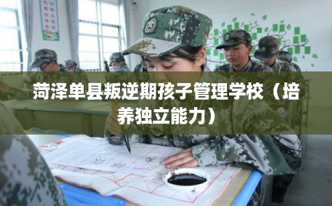 菏泽单县叛逆期孩子管理学校（培养独立能力）