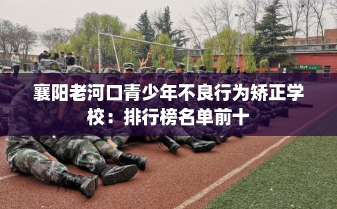 襄阳老河口青少年不良行为矫正学校：排行榜名单前十