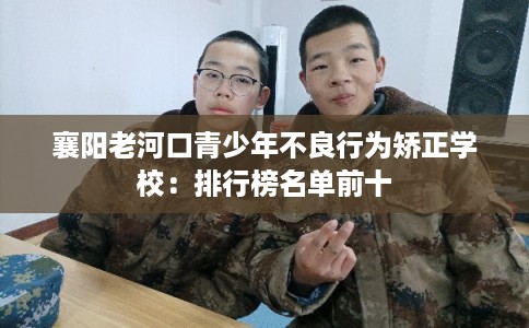 襄阳老河口青少年不良行为矫正学校：排行榜名单前十