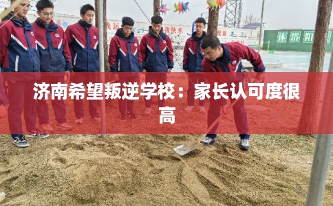 济南希望叛逆学校：家长认可度很高