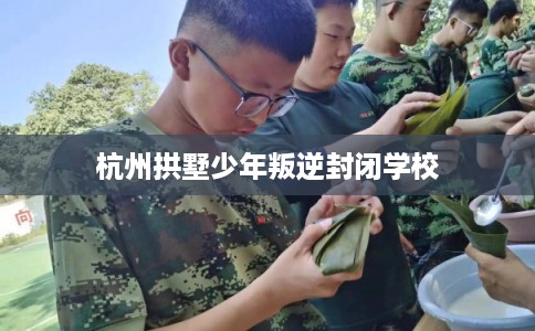 杭州拱墅少年叛逆封闭学校