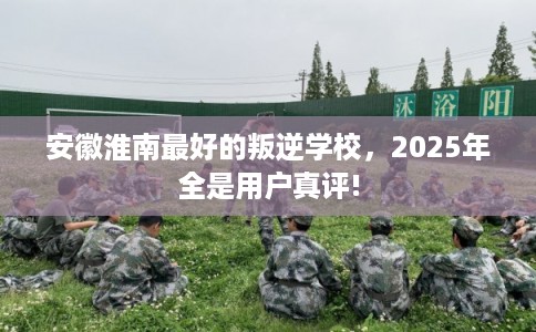 安徽淮南最好的叛逆学校，2025年全是用户真评!