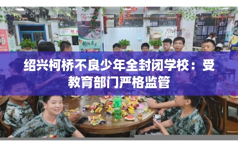 绍兴柯桥不良少年全封闭学校：受教育部门严格监管