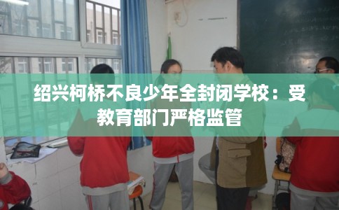 绍兴柯桥不良少年全封闭学校：受教育部门严格监管
