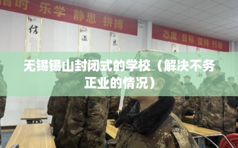 无锡锡山封闭式的学校（解决不务正业的情况）