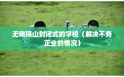 无锡锡山封闭式的学校（解决不务正业的情况）