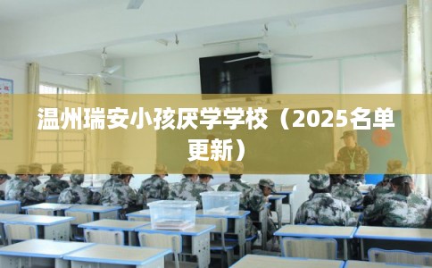 温州瑞安小孩厌学学校（2025名单更新）
