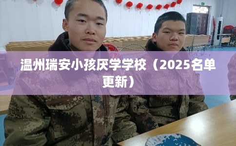 温州瑞安小孩厌学学校（2025名单更新）