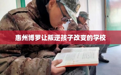 惠州博罗让叛逆孩子改变的学校 惠州博罗让叛逆孩子改变的学校