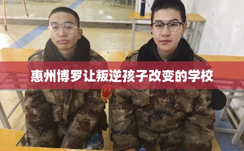 惠州博罗让叛逆孩子改变的学校 惠州博罗让叛逆孩子改变的学校