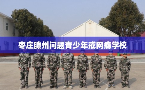 枣庄滕州问题青少年戒网瘾学校