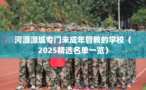 河源源城专门未成年管教的学校（2025精选名单一览）