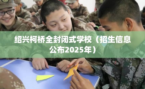 绍兴柯桥全封闭式学校（招生信息公布2025年）