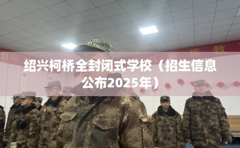 绍兴柯桥全封闭式学校（招生信息公布2025年）