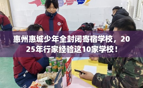 惠州惠城少年全封闭寄宿学校，2025年行家经验这10家学校！