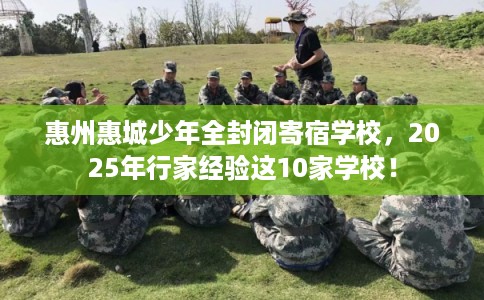 惠州惠城少年全封闭寄宿学校，2025年行家经验这10家学校！