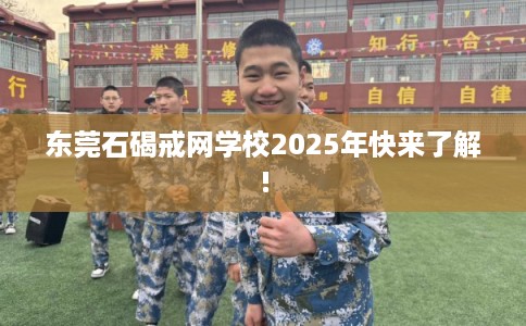 东莞石碣戒网学校2025年快来了解!