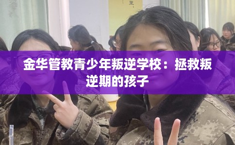金华管教青少年叛逆学校：拯救叛逆期的孩子