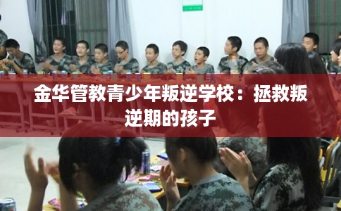 金华管教青少年叛逆学校：拯救叛逆期的孩子