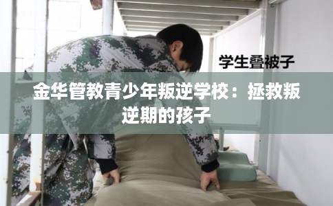 金华管教青少年叛逆学校：拯救叛逆期的孩子