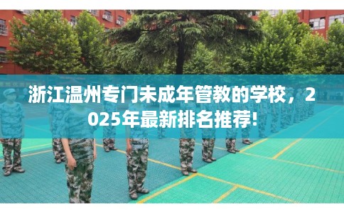浙江温州专门未成年管教的学校，2025年最新排名推荐!