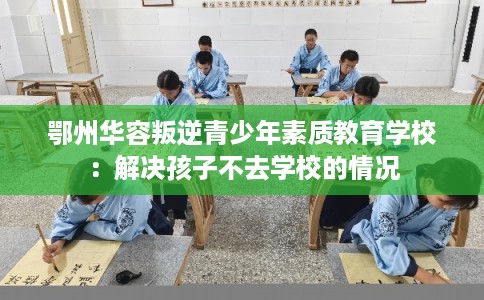鄂州华容叛逆青少年素质教育学校：解决孩子不去学校的情况