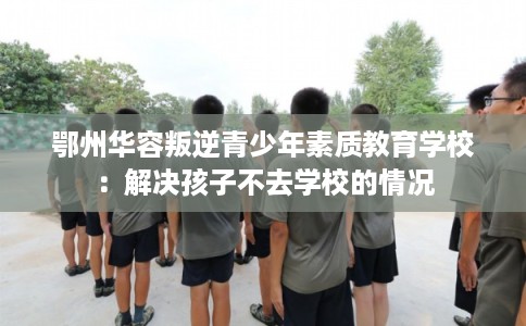 鄂州华容叛逆青少年素质教育学校：解决孩子不去学校的情况
