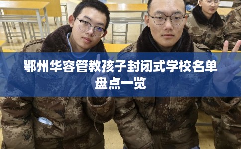鄂州华容管教孩子封闭式学校名单盘点一览