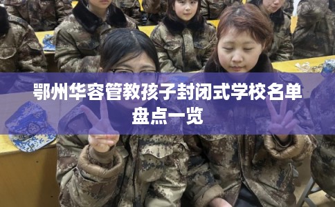 鄂州华容管教孩子封闭式学校名单盘点一览