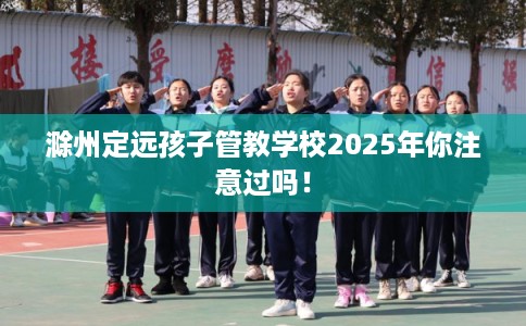 滁州定远孩子管教学校2025年你注意过吗！