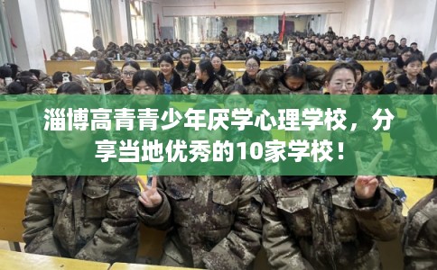 淄博高青青少年厌学心理学校，分享当地优秀的10家学校！