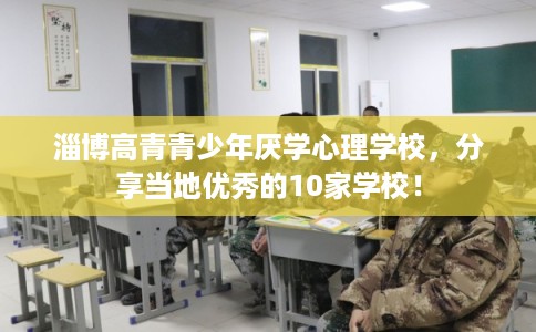 淄博高青青少年厌学心理学校，分享当地优秀的10家学校！