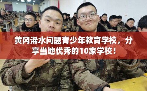 黄冈浠水问题青少年教育学校，分享当地优秀的10家学校！