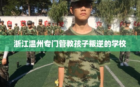 浙江温州专门管教孩子叛逆的学校