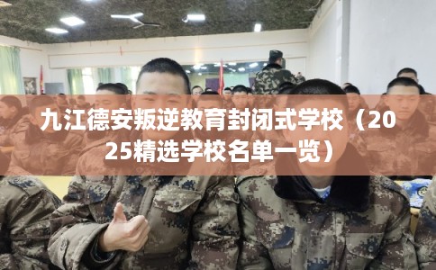 九江德安叛逆教育封闭式学校（2025精选学校名单一览）