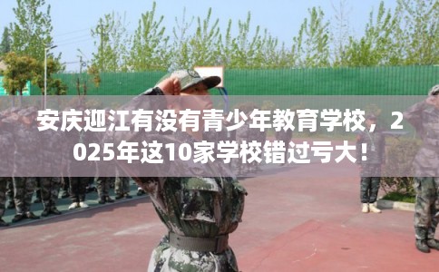 安庆迎江有没有青少年教育学校，2025年这10家学校错过亏大！